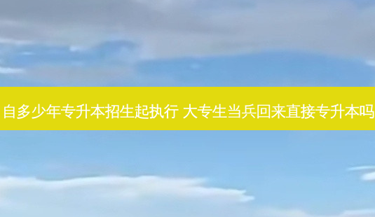 自多少年专升本招生起执行 大专生当兵回来直接专升本吗-第1张图片-天智网 自多少年专升本招生起执行 大专生当兵回来直接专升本吗-第1张图片-天智网