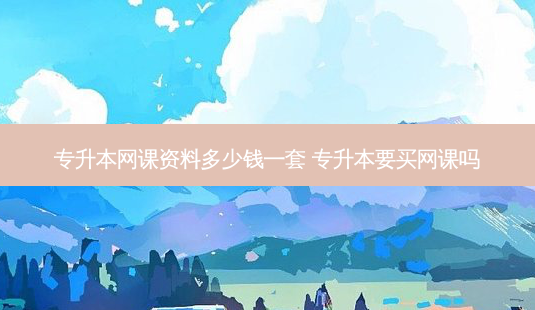 专升本网课资料多少钱一套 专升本要买网课吗-第1张图片-天智网 专升本网课资料多少钱一套 专升本要买网课吗-第1张图片-天智网