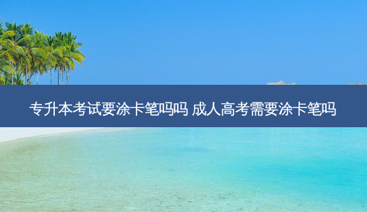 专升本考试要涂卡笔吗吗 成人高考需要涂卡笔吗-第1张图片-天智网 专升本考试要涂卡笔吗吗 成人高考需要涂卡笔吗-第1张图片-天智网