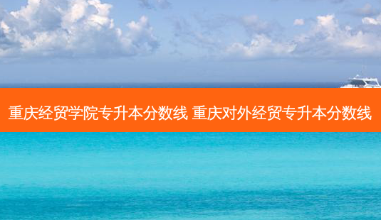 重庆经贸学院专升本分数线 重庆对外经贸专升本分数线-第1张图片-天智网 重庆经贸学院专升本分数线 重庆对外经贸专升本分数线-第1张图片-天智网