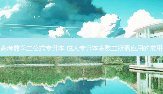 成人高考数学二公式专升本 成人专升本高数二所需应用的常用公式-第1张图片-天智网 成人高考数学二公式专升本 成人专升本高数二所需应用的常用公式-第1张图片-天智网