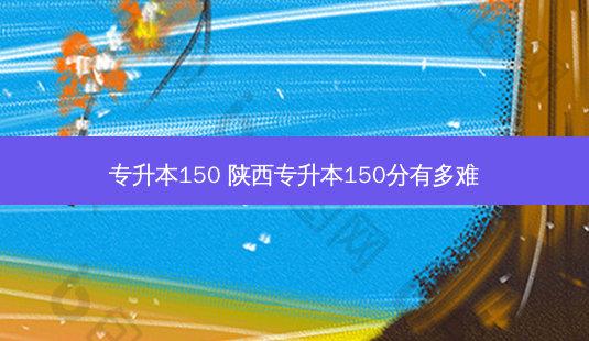 专升本150 陕西专升本150分有多难-第1张图片-天智网 专升本150 陕西专升本150分有多难-第1张图片-天智网
