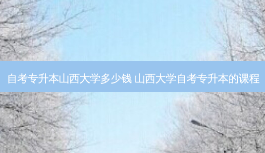 自考专升本山西大学多少钱 山西大学自考专升本的课程-第1张图片-天智网 自考专升本山西大学多少钱 山西大学自考专升本的课程-第1张图片-天智网
