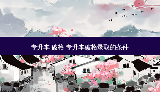 专升本 破格 专升本破格录取的条件-第1张图片-天智网 专升本 破格 专升本破格录取的条件-第1张图片-天智网