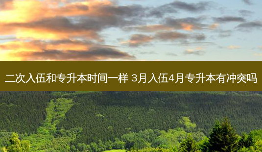 二次入伍和专升本时间一样 3月入伍4月专升本有冲突吗-第1张图片-天智网 二次入伍和专升本时间一样 3月入伍4月专升本有冲突吗-第1张图片-天智网