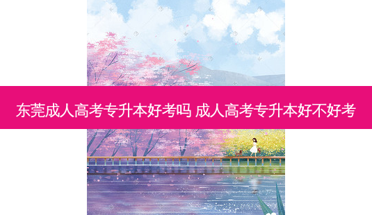 东莞成人高考专升本好考吗 成人高考专升本好不好考-第1张图片-天智网 东莞成人高考专升本好考吗 成人高考专升本好不好考-第1张图片-天智网