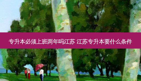 专升本必须上班两年吗江苏 江苏专升本要什么条件-第1张图片-天智网 专升本必须上班两年吗江苏 江苏专升本要什么条件-第1张图片-天智网