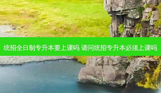 统招全日制专升本要上课吗 请问统招专升本必须上课吗-第1张图片-天智网 统招全日制专升本要上课吗 请问统招专升本必须上课吗-第1张图片-天智网