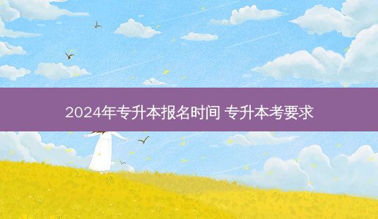 2024年专升本报名时间 专升本考要求-第1张图片-天智网 2024年专升本报名时间 专升本考要求-第1张图片-天智网