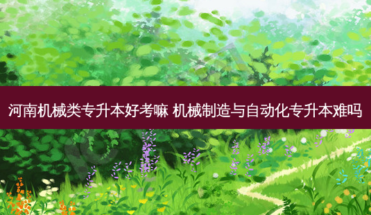 河南机械类专升本好考嘛 机械制造与自动化专升本难吗-第1张图片-天智网 河南机械类专升本好考嘛 机械制造与自动化专升本难吗-第1张图片-天智网