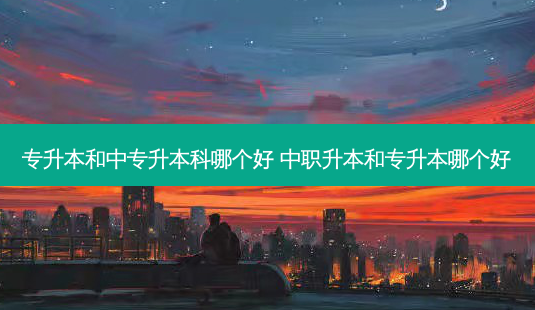 专升本和中专升本科哪个好 中职升本和专升本哪个好-第1张图片-天智网 专升本和中专升本科哪个好 中职升本和专升本哪个好-第1张图片-天智网