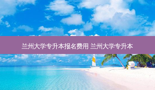 兰州大学专升本报名费用 兰州大学专升本-第1张图片-天智网 兰州大学专升本报名费用 兰州大学专升本-第1张图片-天智网