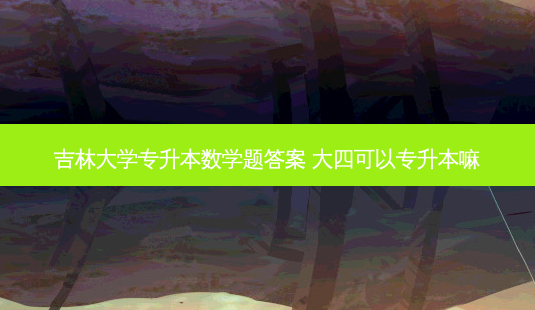 吉林大学专升本数学题答案 大四可以专升本嘛-第1张图片-天智网 吉林大学专升本数学题答案 大四可以专升本嘛-第1张图片-天智网