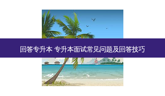 回答专升本 专升本面试常见问题及回答技巧-第1张图片-天智网 回答专升本 专升本面试常见问题及回答技巧-第1张图片-天智网