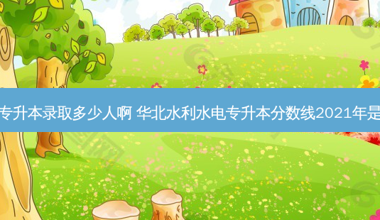 华水专升本录取多少人啊 华北水利水电专升本分数线2021年是多少-第1张图片-天智网 华水专升本录取多少人啊 华北水利水电专升本分数线2021年是多少-第1张图片-天智网