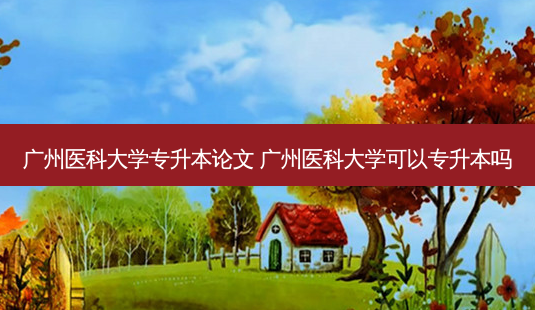 广州医科大学专升本论文 广州医科大学可以专升本吗-第1张图片-天智网 广州医科大学专升本论文 广州医科大学可以专升本吗-第1张图片-天智网