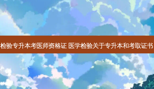 检验专升本考医师资格证 医学检验关于专升本和考取证书-第1张图片-天智网 检验专升本考医师资格证 医学检验关于专升本和考取证书-第1张图片-天智网