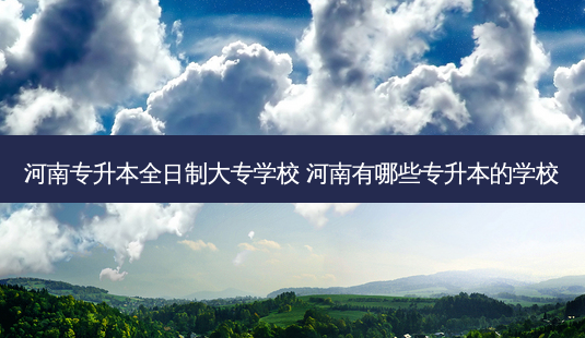 河南专升本全日制大专学校 河南有哪些专升本的学校-第1张图片-天智网 河南专升本全日制大专学校 河南有哪些专升本的学校-第1张图片-天智网