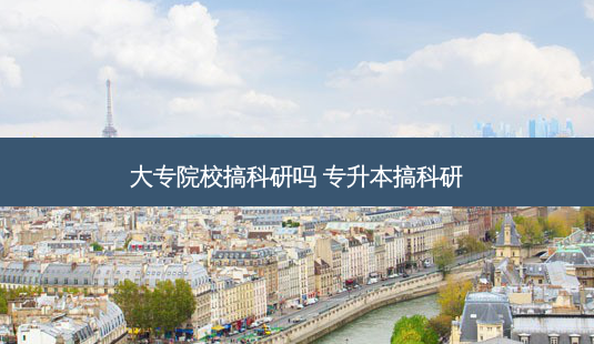 大专院校搞科研吗 专升本搞科研-第1张图片-天智网 大专院校搞科研吗 专升本搞科研-第1张图片-天智网