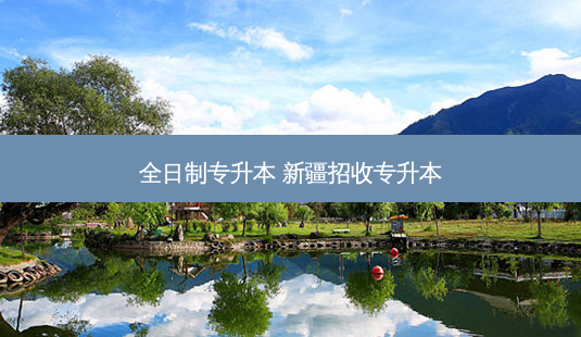 全日制专升本 新疆招收专升本-第1张图片-天智网 全日制专升本 新疆招收专升本-第1张图片-天智网