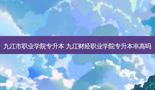 九江市职业学院专升本 九江财经职业学院专升本率高吗-第1张图片-天智网 九江市职业学院专升本 九江财经职业学院专升本率高吗-第1张图片-天智网