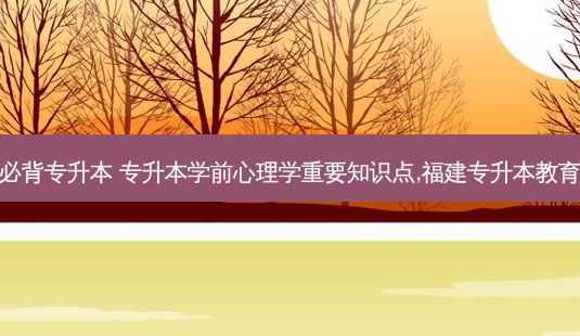 学前心理学重点必背专升本 专升本学前心理学重要知识点,福建专升本教育学心理学考试卷-第1张图片-天智网 学前心理学重点必背专升本 专升本学前心理学重要知识点,福建专升本教育学心理学考试卷-第1张图片-天智网