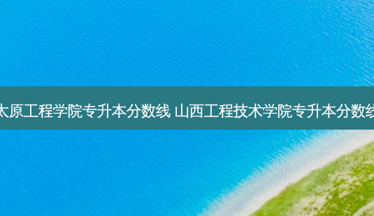 太原工程学院专升本分数线 山西工程技术学院专升本分数线-第1张图片-天智网 太原工程学院专升本分数线 山西工程技术学院专升本分数线-第1张图片-天智网