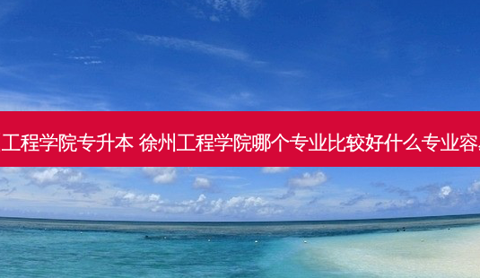 官网徐州工程学院专升本 徐州工程学院哪个专业比较好什么专业容易专升本-第1张图片-天智网 官网徐州工程学院专升本 徐州工程学院哪个专业比较好什么专业容易专升本-第1张图片-天智网