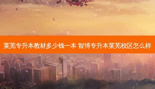 莱芜专升本教材多少钱一本 智博专升本莱芜校区怎么样-第1张图片-天智网 莱芜专升本教材多少钱一本 智博专升本莱芜校区怎么样-第1张图片-天智网