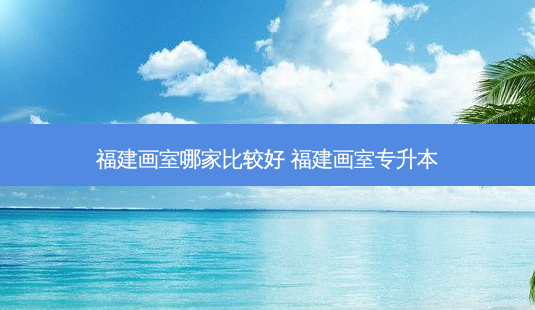 福建画室哪家比较好 福建画室专升本-第1张图片-天智网 福建画室哪家比较好 福建画室专升本-第1张图片-天智网