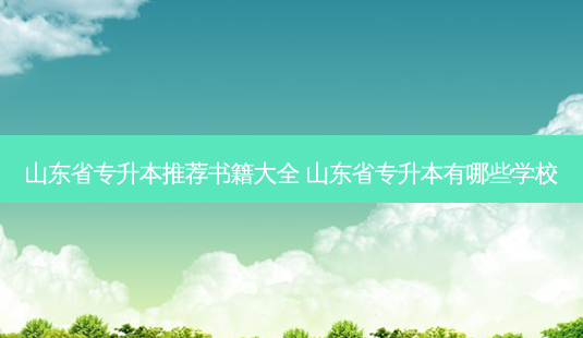 山东省专升本推荐书籍大全 山东省专升本有哪些学校-第1张图片-天智网 山东省专升本推荐书籍大全 山东省专升本有哪些学校-第1张图片-天智网