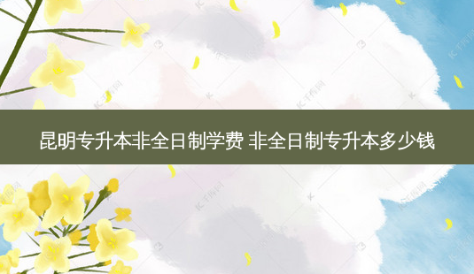 昆明专升本非全日制学费 非全日制专升本多少钱-第1张图片-天智网 昆明专升本非全日制学费 非全日制专升本多少钱-第1张图片-天智网