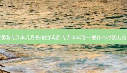 湖南专升本几月份考的试卷 专升本试卷一般什么时候出完-第1张图片-天智网 湖南专升本几月份考的试卷 专升本试卷一般什么时候出完-第1张图片-天智网