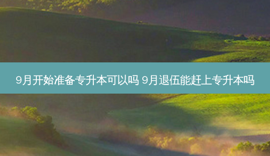 9月开始准备专升本可以吗 9月退伍能赶上专升本吗-第1张图片-天智网 9月开始准备专升本可以吗 9月退伍能赶上专升本吗-第1张图片-天智网