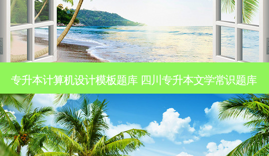 专升本计算机设计模板题库 四川专升本文学常识题库-第1张图片-天智网 专升本计算机设计模板题库 四川专升本文学常识题库-第1张图片-天智网