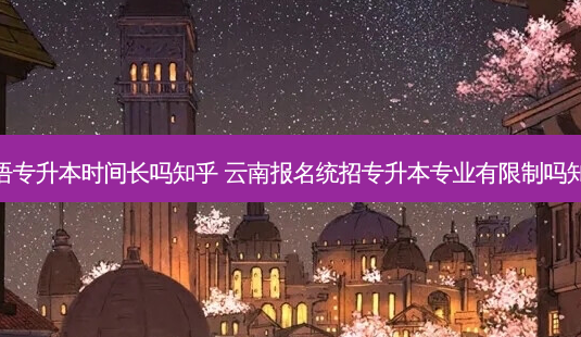 英语专升本时间长吗知乎 云南报名统招专升本专业有限制吗知乎-第1张图片-天智网 英语专升本时间长吗知乎 云南报名统招专升本专业有限制吗知乎-第1张图片-天智网