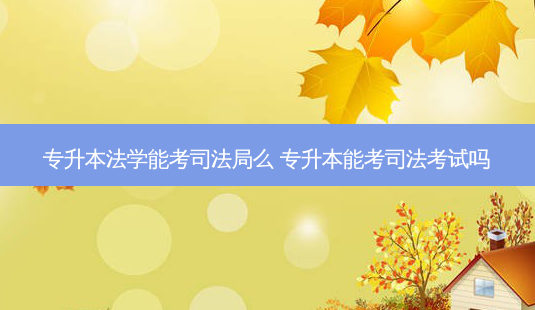 专升本法学能考司法局么 专升本能考司法考试吗-第1张图片-天智网 专升本法学能考司法局么 专升本能考司法考试吗-第1张图片-天智网
