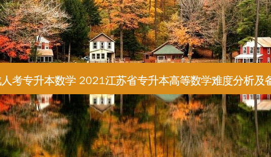 2021成人考专升本数学 2021江苏省专升本高等数学难度分析及备考指导-第1张图片-天智网 2021成人考专升本数学 2021江苏省专升本高等数学难度分析及备考指导-第1张图片-天智网