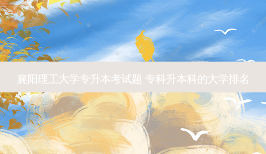 襄阳理工大学专升本考试题 专科升本科的大学排名-第1张图片-天智网 襄阳理工大学专升本考试题 专科升本科的大学排名-第1张图片-天智网