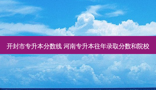 开封市专升本分数线 河南专升本往年录取分数和院校-第1张图片-天智网 开封市专升本分数线 河南专升本往年录取分数和院校-第1张图片-天智网