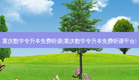 重庆数学专升本免费听课(重庆数学专升本免费听课平台)-第1张图片-天智网 重庆数学专升本免费听课(重庆数学专升本免费听课平台)-第1张图片-天智网