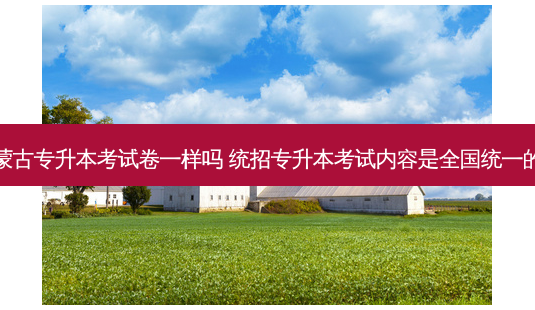 内蒙古专升本考试卷一样吗 统招专升本考试内容是全国统一的吗-第1张图片-天智网 内蒙古专升本考试卷一样吗 统招专升本考试内容是全国统一的吗-第1张图片-天智网