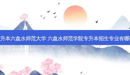 专升本六盘水师范大学 六盘水师范学院专升本招生专业有哪些-第1张图片-天智网 专升本六盘水师范大学 六盘水师范学院专升本招生专业有哪些-第1张图片-天智网