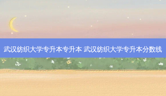武汉纺织大学专升本专升本 武汉纺织大学专升本分数线-第1张图片-天智网 武汉纺织大学专升本专升本 武汉纺织大学专升本分数线-第1张图片-天智网