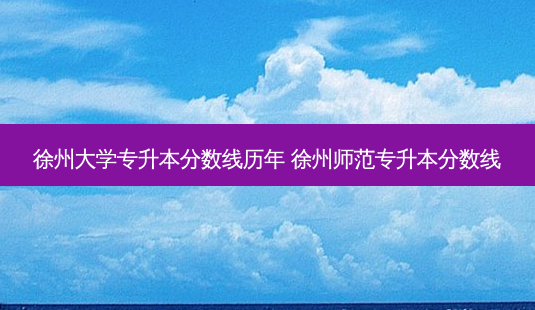 徐州大学专升本分数线历年 徐州师范专升本分数线-第1张图片-天智网 徐州大学专升本分数线历年 徐州师范专升本分数线-第1张图片-天智网