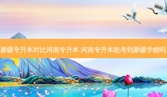 新疆专升本对比河南专升本 河南专升本能考到新疆学校吗-第1张图片-天智网 新疆专升本对比河南专升本 河南专升本能考到新疆学校吗-第1张图片-天智网
