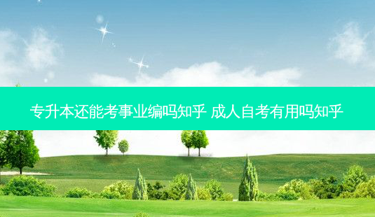 专升本还能考事业编吗知乎 成人自考有用吗知乎-第1张图片-天智网 专升本还能考事业编吗知乎 成人自考有用吗知乎-第1张图片-天智网
