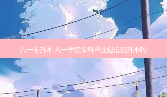 八一专升本 八一学院专科毕业退伍能升本吗-第1张图片-天智网 八一专升本 八一学院专科毕业退伍能升本吗-第1张图片-天智网
