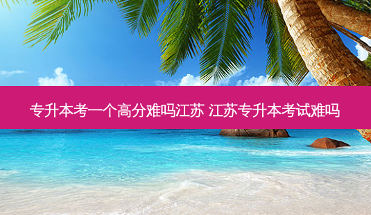 专升本考一个高分难吗江苏 江苏专升本考试难吗-第1张图片-天智网 专升本考一个高分难吗江苏 江苏专升本考试难吗-第1张图片-天智网