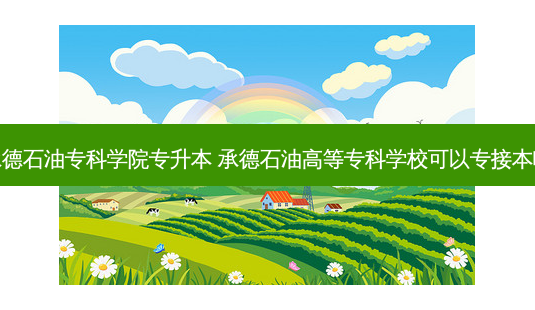 承德石油专科学院专升本 承德石油高等专科学校可以专接本吗-第1张图片-天智网 承德石油专科学院专升本 承德石油高等专科学校可以专接本吗-第1张图片-天智网